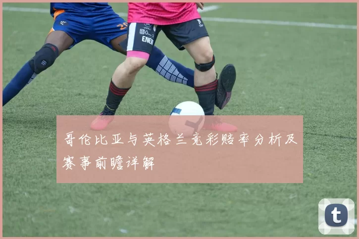 哥伦比亚与英格兰竞彩赔率分析及赛事前瞻详解