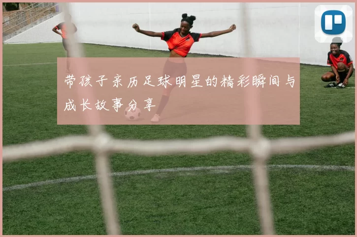 带孩子亲历足球明星的精彩瞬间与成长故事分享