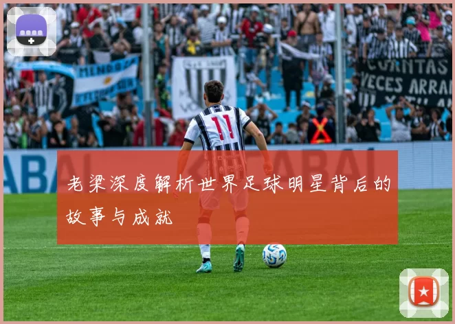 老梁深度解析世界足球明星背后的故事与成就