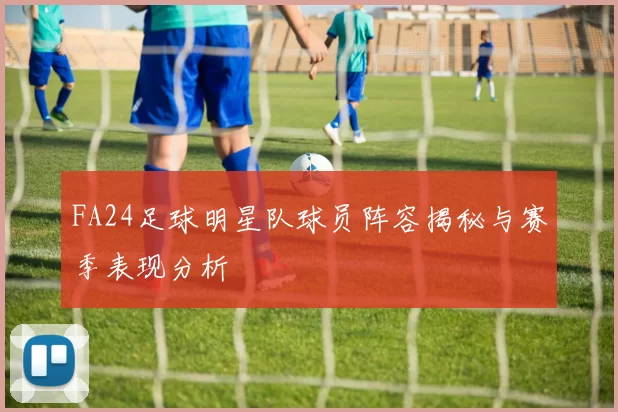 FA24足球明星队球员阵容揭秘与赛季表现分析