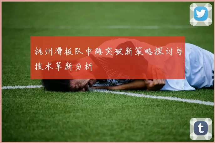 杭州滑板队中路突破新策略探讨与技术革新分析