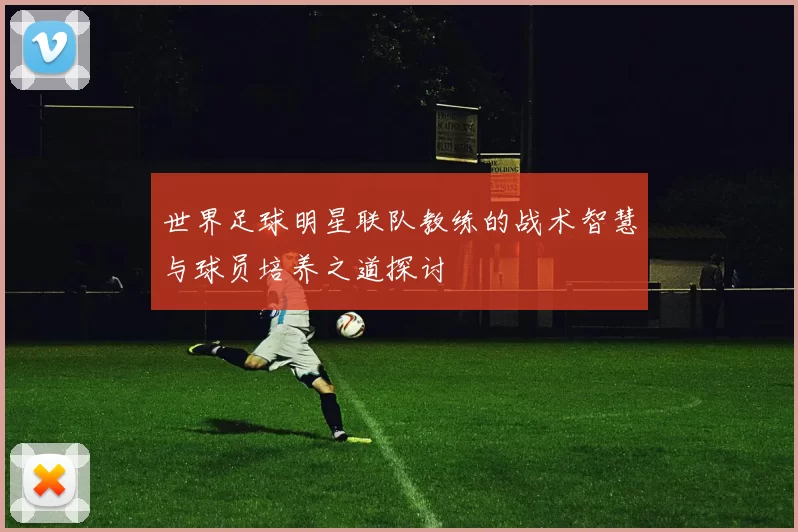 世界足球明星联队教练的战术智慧与球员培养之道探讨