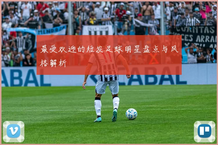 最受欢迎的短发足球明星盘点与风格解析