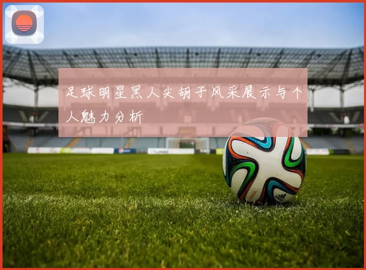 足球明星黑人尖胡子风采展示与个人魅力分析