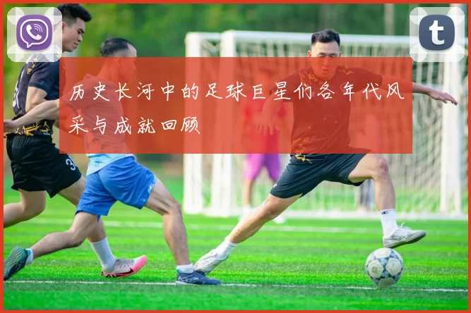 历史长河中的足球巨星们各年代风采与成就回顾
