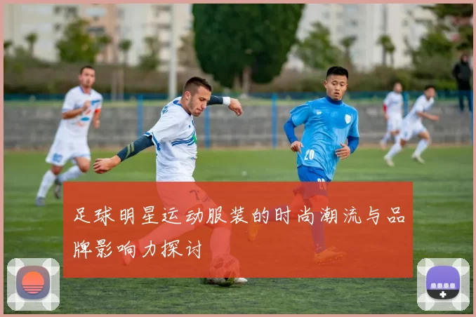 足球明星运动服装的时尚潮流与品牌影响力探讨