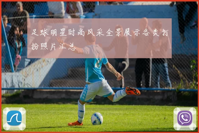 足球明星时尚风采全景展示各类打扮照片汇总