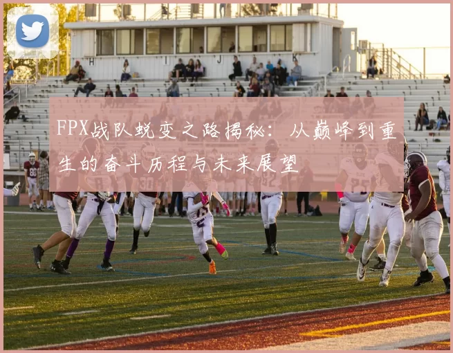 FPX战队蜕变之路揭秘：从巅峰到重生的奋斗历程与未来展望