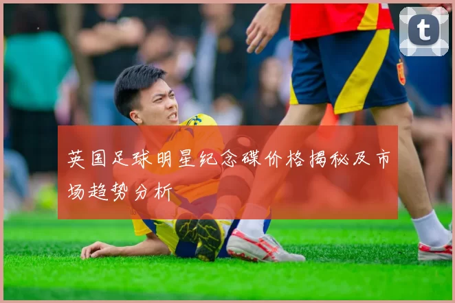 英国足球明星纪念碟价格揭秘及市场趋势分析