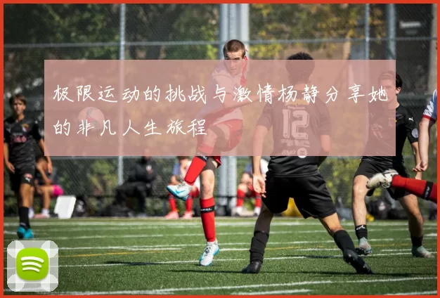 极限运动的挑战与激情杨静分享她的非凡人生旅程
