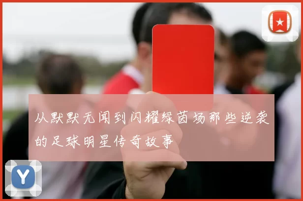 从默默无闻到闪耀绿茵场那些逆袭的足球明星传奇故事