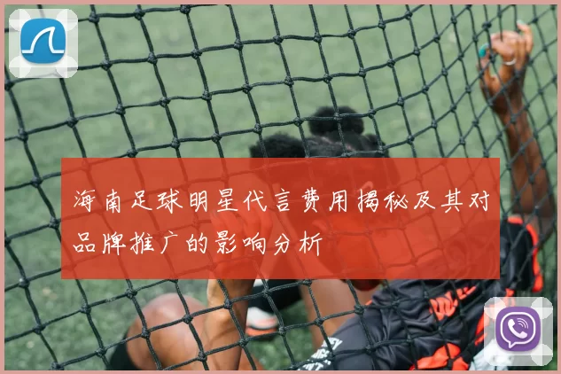 海南足球明星代言费用揭秘及其对品牌推广的影响分析