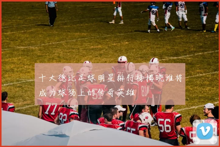 十大德比足球明星排行榜揭晓谁将成为球场上的传奇英雄