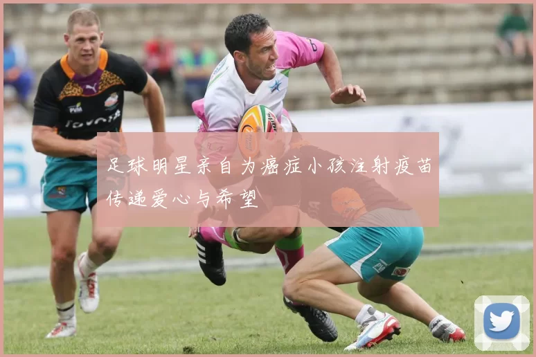 足球明星亲自为癌症小孩注射疫苗传递爱心与希望
