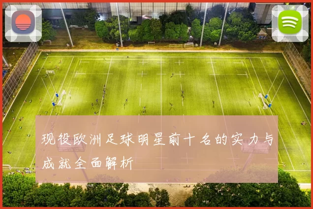 现役欧洲足球明星前十名的实力与成就全面解析