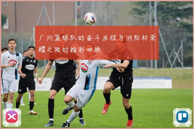 广州篮球队的奋斗历程与洲际杯荣耀之路的精彩回顾