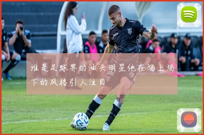 谁是足球界的油头明星他在场上场下的风格引人注目