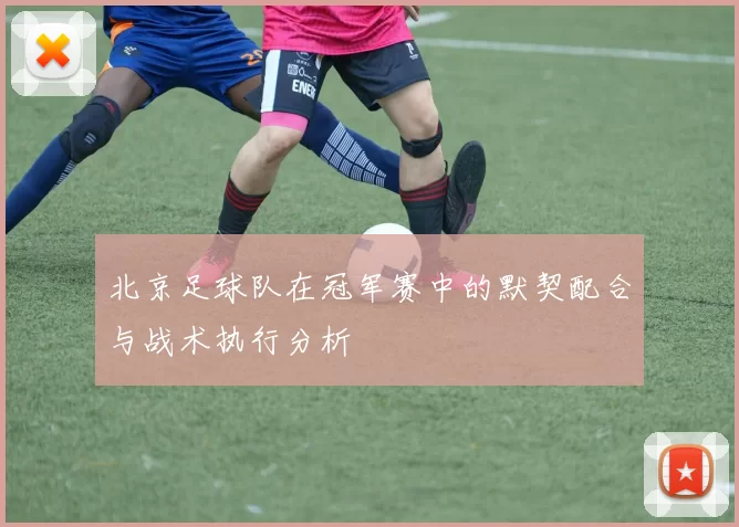 北京足球队在冠军赛中的默契配合与战术执行分析