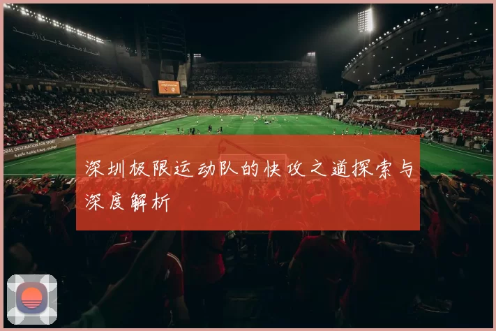 深圳极限运动队的快攻之道探索与深度解析