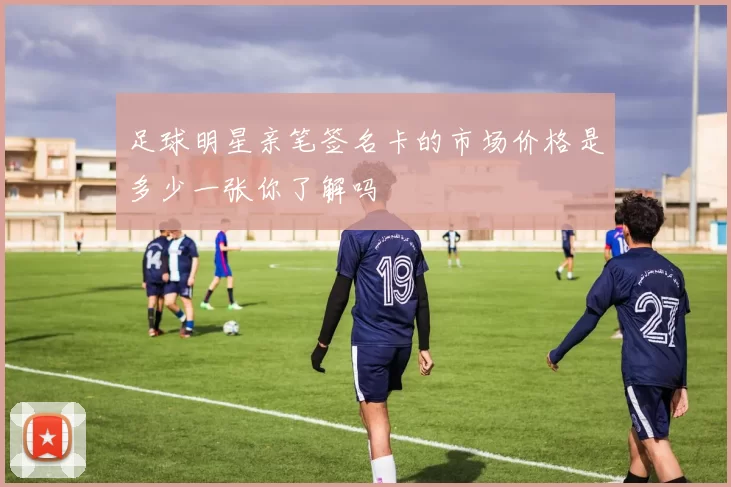 足球明星亲笔签名卡的市场价格是多少一张你了解吗