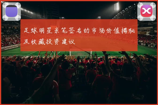 足球明星亲笔签名的市场价值揭秘及收藏投资建议