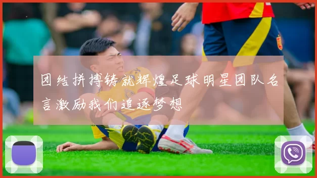 团结拼搏铸就辉煌足球明星团队名言激励我们追逐梦想