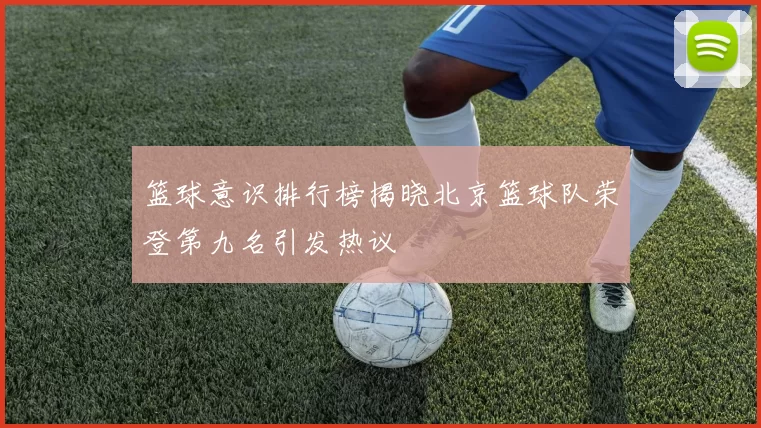 篮球意识排行榜揭晓北京篮球队荣登第九名引发热议