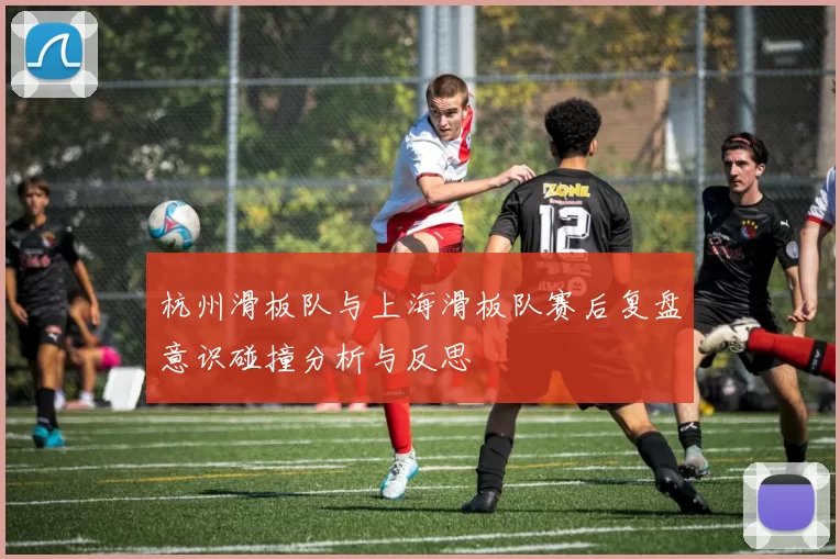 杭州滑板队与上海滑板队赛后复盘意识碰撞分析与反思
