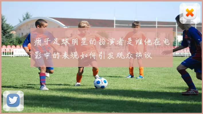 瘸子足球明星的扮演者是谁他在电影中的表现如何引发观众热议