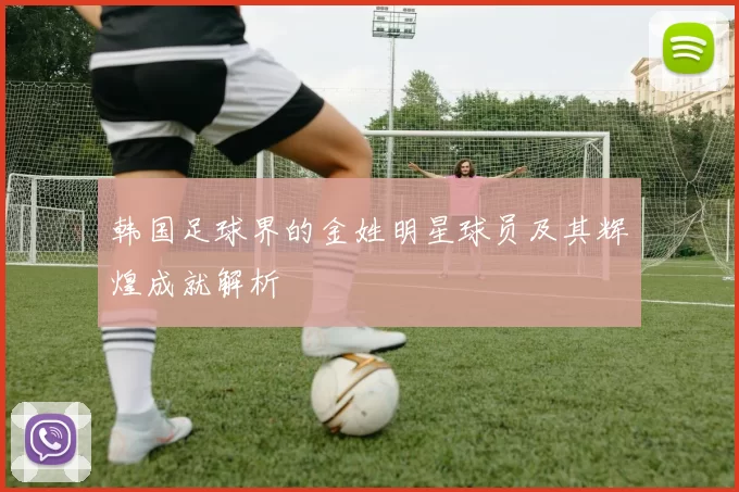 韩国足球界的金姓明星球员及其辉煌成就解析