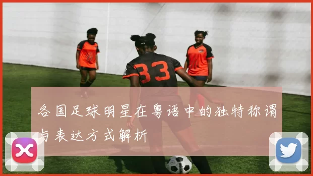 各国足球明星在粤语中的独特称谓与表达方式解析