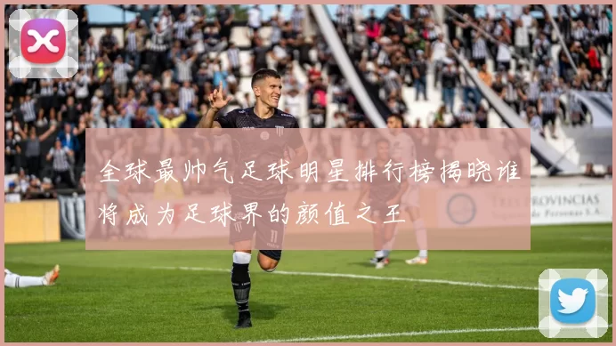 全球最帅气足球明星排行榜揭晓谁将成为足球界的颜值之王