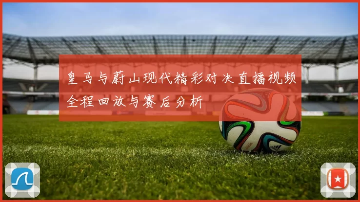 皇马与蔚山现代精彩对决直播视频全程回放与赛后分析