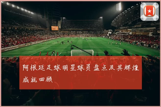 阿根廷足球明星球员盘点及其辉煌成就回顾