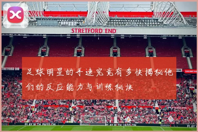 足球明星的手速究竟有多快揭秘他们的反应能力与训练秘诀