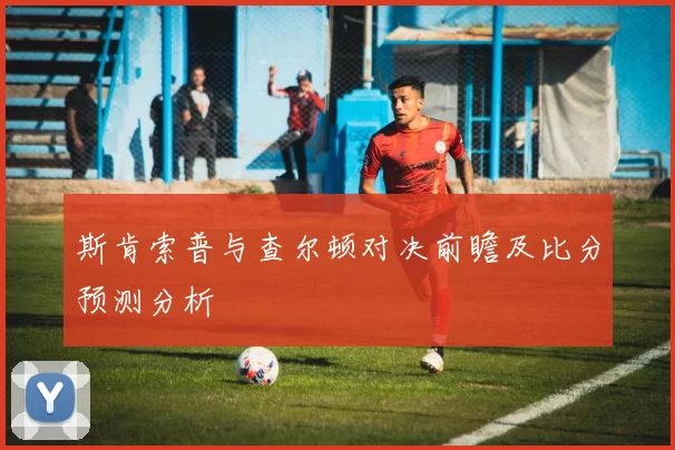 斯肯索普与查尔顿对决前瞻及比分预测分析