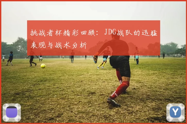 挑战者杯精彩回顾：JDG战队的迅猛表现与战术分析