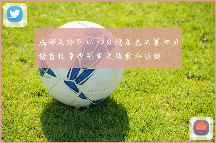 成都足球队以73分稳居总决赛积分榜首位争夺冠军之路愈加明朗