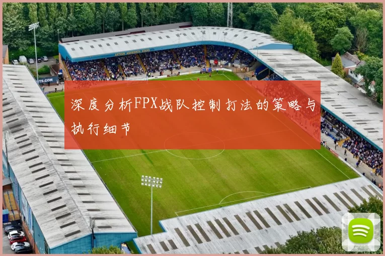 深度分析FPX战队控制打法的策略与执行细节