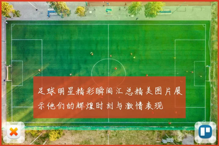足球明星精彩瞬间汇总精美图片展示他们的辉煌时刻与激情表现