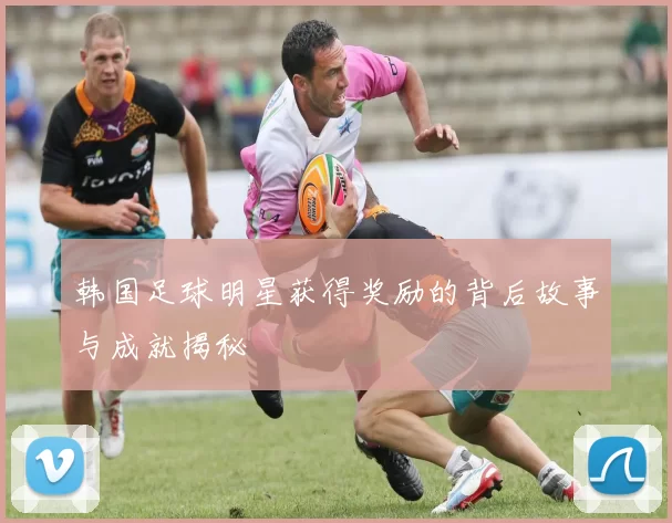 韩国足球明星获得奖励的背后故事与成就揭秘