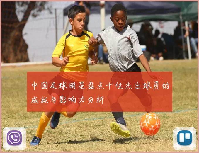 中国足球明星盘点十位杰出球员的成就与影响力分析