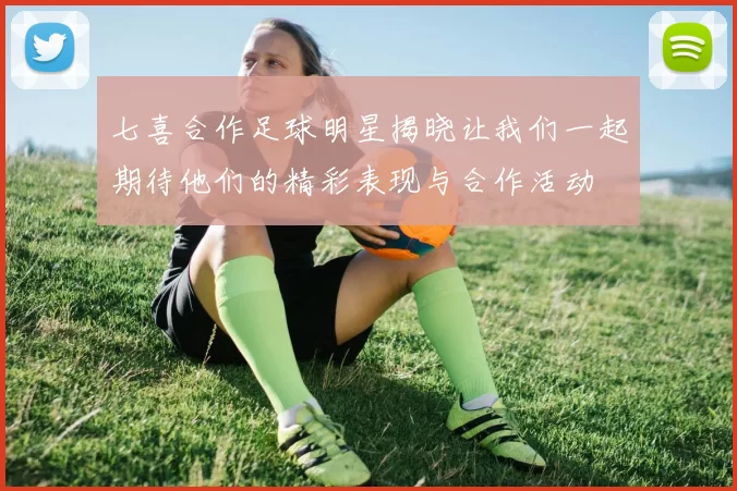 七喜合作足球明星揭晓让我们一起期待他们的精彩表现与合作活动