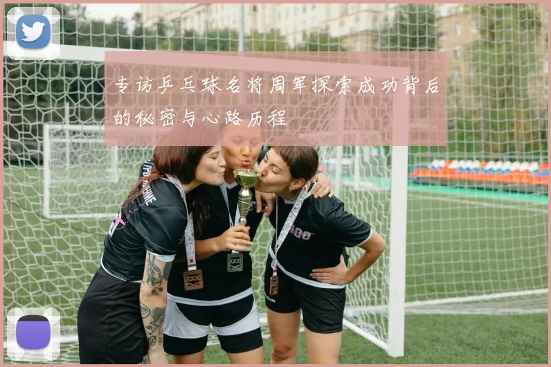 专访乒乓球名将周军探索成功背后的秘密与心路历程