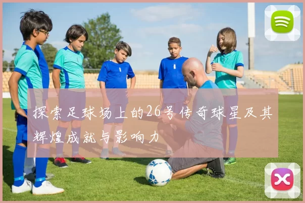 探索足球场上的26号传奇球星及其辉煌成就与影响力