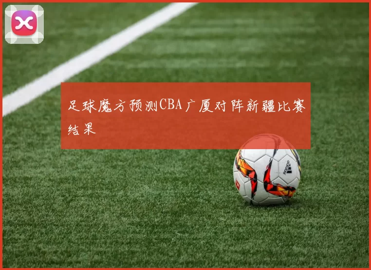 足球魔方预测CBA广厦对阵新疆比赛结果