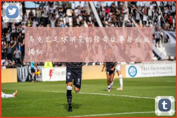 乌克兰足球明星的传奇故事与成就揭秘