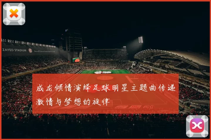 成龙倾情演绎足球明星主题曲传递激情与梦想的旋律