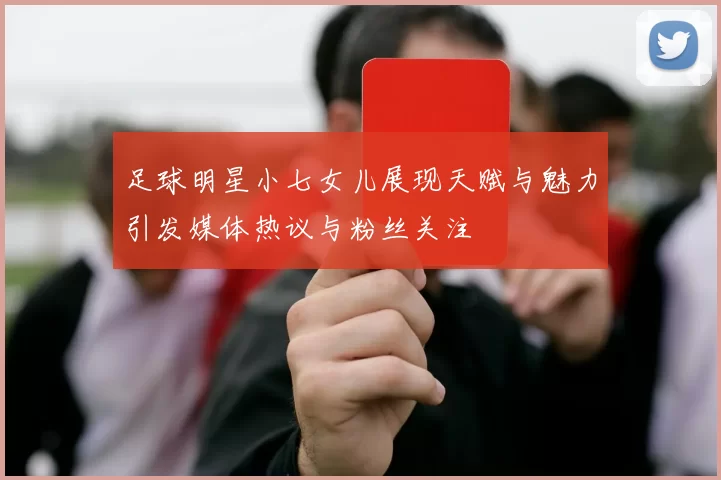 足球明星小七女儿展现天赋与魅力引发媒体热议与粉丝关注