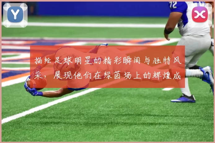描绘足球明星的精彩瞬间与独特风采，展现他们在绿茵场上的辉煌成就与个人魅力